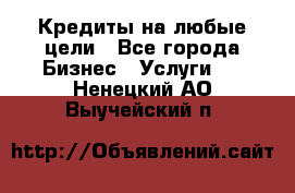 Кредиты на любые цели - Все города Бизнес » Услуги   . Ненецкий АО,Выучейский п.